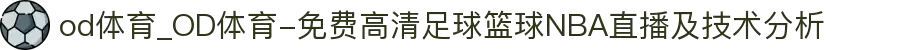 od体育_OD体育-免费高清足球篮球NBA直播及技术分析